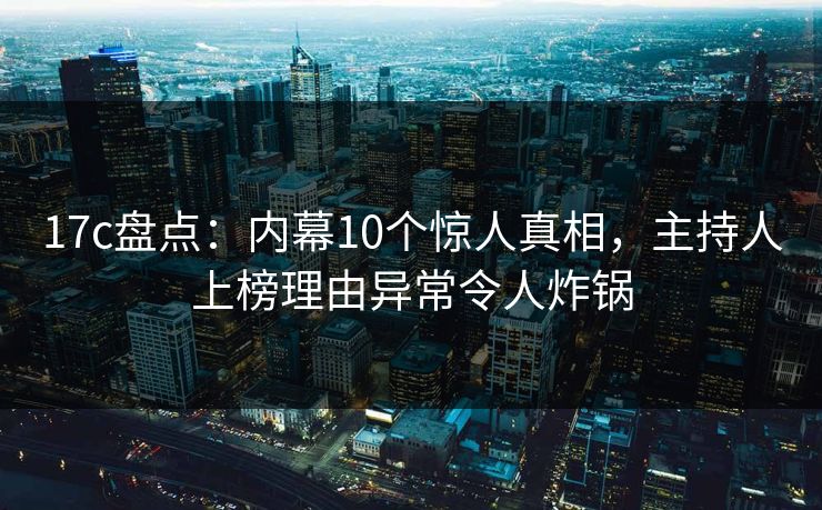 17c盘点：内幕10个惊人真相，主持人上榜理由异常令人炸锅