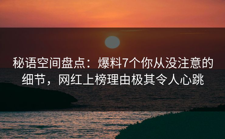 秘语空间盘点：爆料7个你从没注意的细节，网红上榜理由极其令人心跳