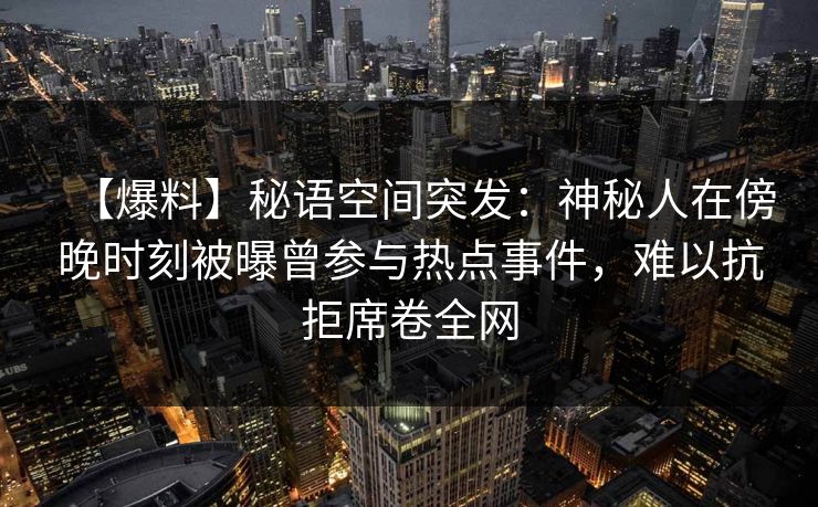 【爆料】秘语空间突发：神秘人在傍晚时刻被曝曾参与热点事件，难以抗拒席卷全网