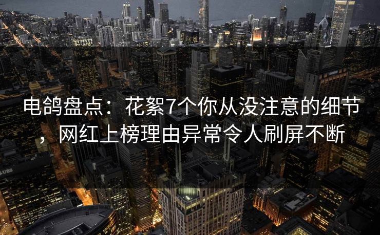 电鸽盘点：花絮7个你从没注意的细节，网红上榜理由异常令人刷屏不断