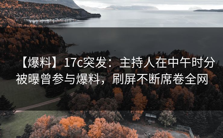 【爆料】17c突发：主持人在中午时分被曝曾参与爆料，刷屏不断席卷全网