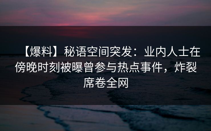 【爆料】秘语空间突发：业内人士在傍晚时刻被曝曾参与热点事件，炸裂席卷全网