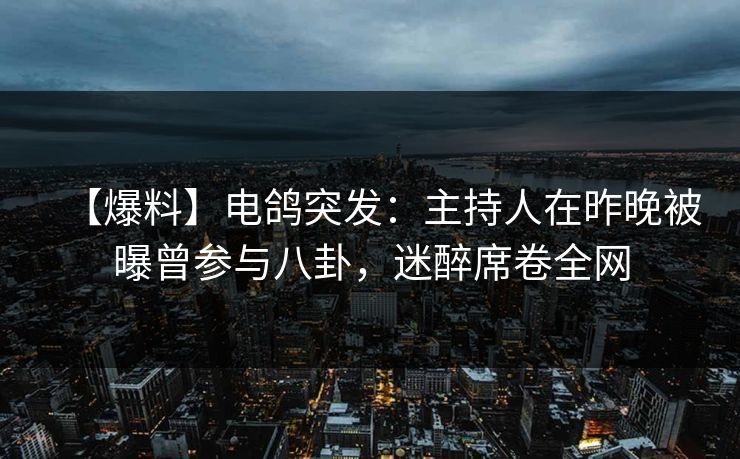 【爆料】电鸽突发：主持人在昨晚被曝曾参与八卦，迷醉席卷全网