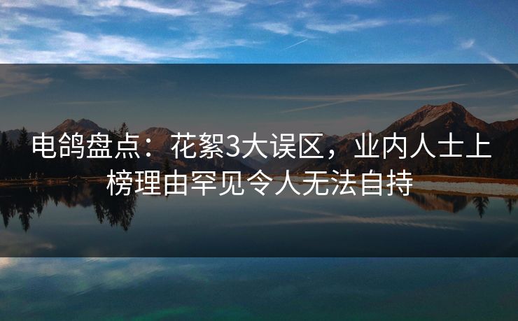 电鸽盘点：花絮3大误区，业内人士上榜理由罕见令人无法自持