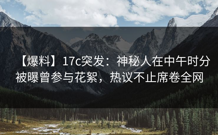 【爆料】17c突发：神秘人在中午时分被曝曾参与花絮，热议不止席卷全网