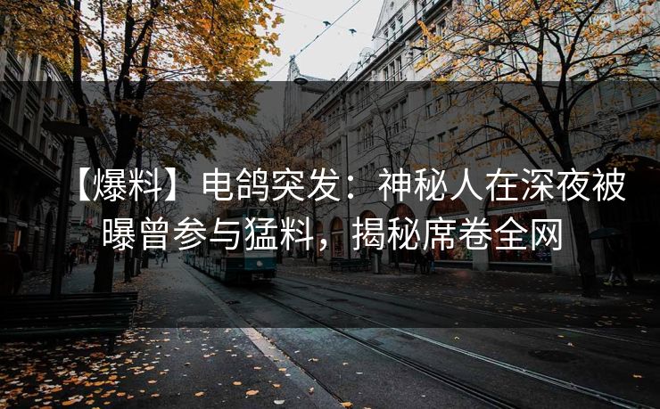 【爆料】电鸽突发：神秘人在深夜被曝曾参与猛料，揭秘席卷全网