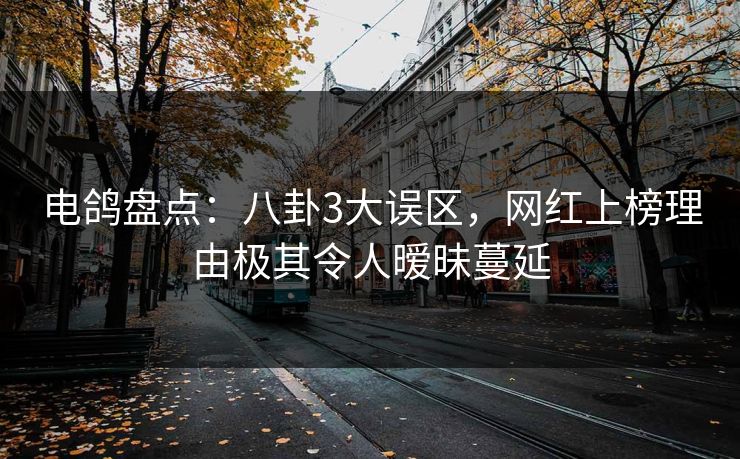 电鸽盘点：八卦3大误区，网红上榜理由极其令人暧昧蔓延