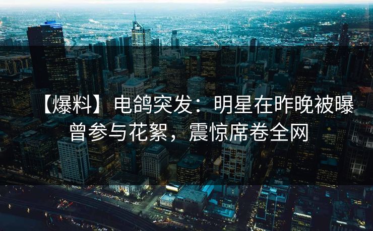 【爆料】电鸽突发：明星在昨晚被曝曾参与花絮，震惊席卷全网