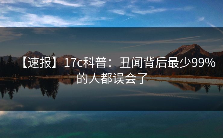 【速报】17c科普：丑闻背后最少99%的人都误会了