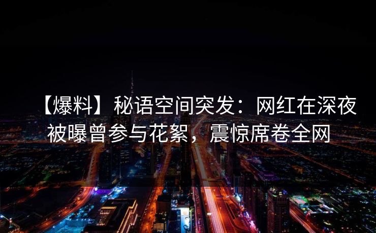 【爆料】秘语空间突发：网红在深夜被曝曾参与花絮，震惊席卷全网