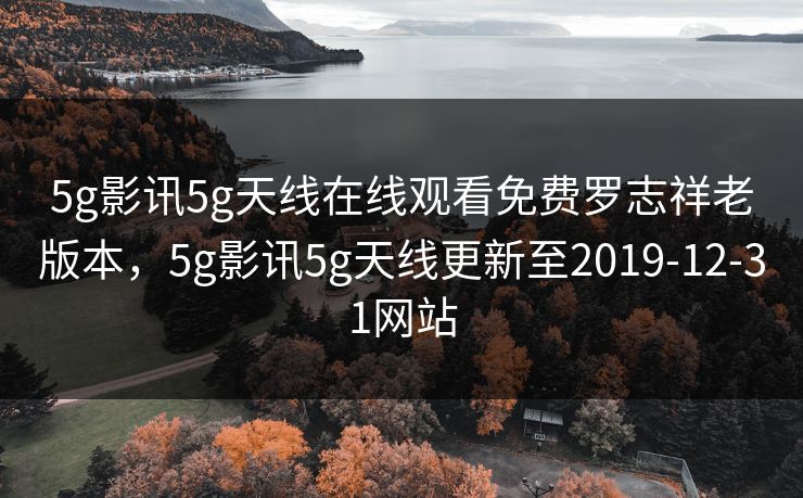 5g影讯5g天线在线观看免费罗志祥老版本，5g影讯5g天线更新至2019-12-31网站
