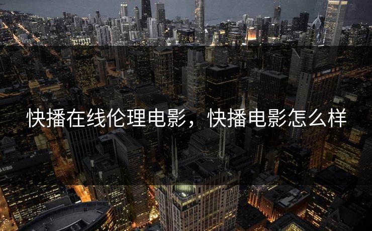 快播在线伦理电影，快播电影怎么样