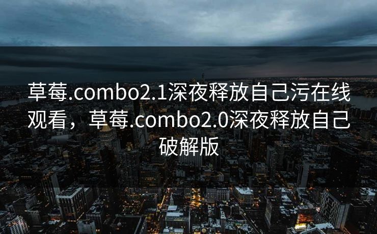 草莓.combo2.1深夜释放自己污在线观看,草莓.combo2.0深夜释放自己破解版