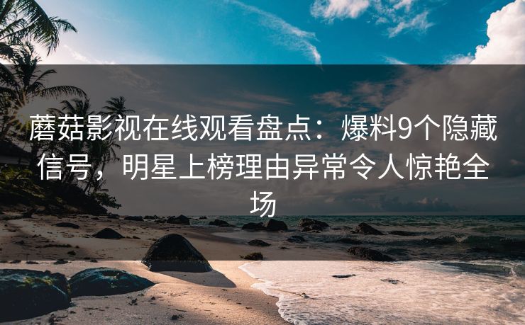 蘑菇影视在线观看盘点:爆料9个隐藏信号,明星上榜理由异常令人惊艳全场 蘑菇影视在线观看盘点:爆料9个隐藏信号,明星上榜理由异常令人惊艳全场