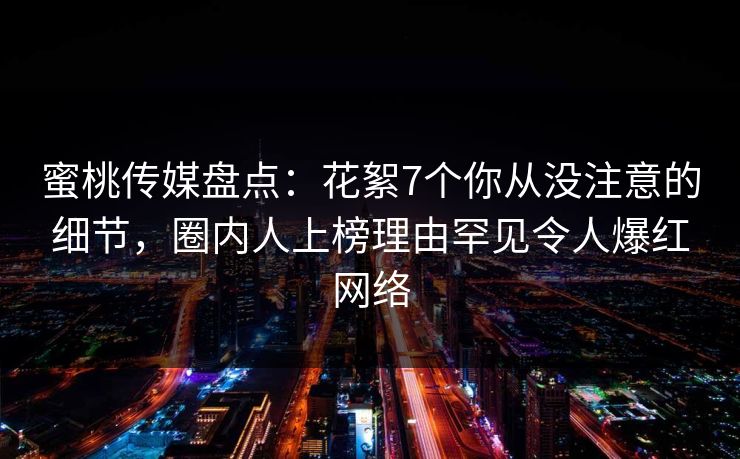 蜜桃传媒盘点:花絮7个你从没注意的细节,圈内人上榜理由罕见令人爆红网络