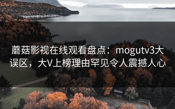 蘑菇影视在线观看盘点：mogutv3大误区，大V上榜理由罕见令人震撼人心