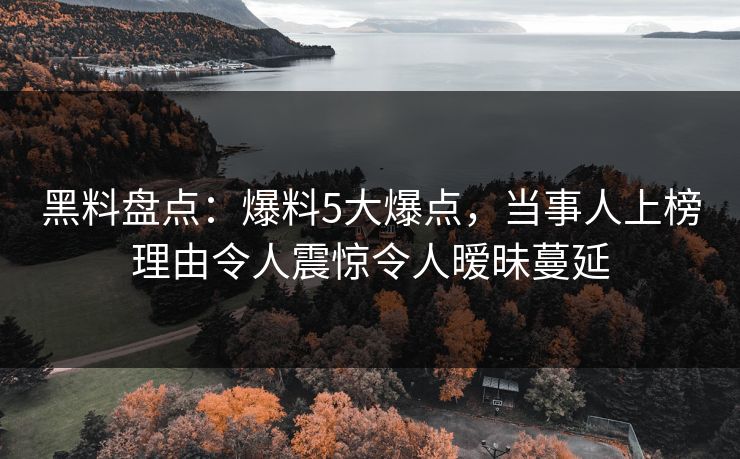 黑料盘点：爆料5大爆点，当事人上榜理由令人震惊令人暧昧蔓延