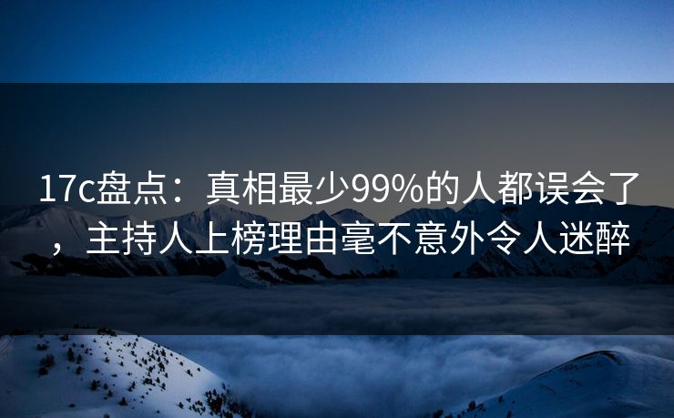 17c盘点：真相最少99%的人都误会了，主持人上榜理由毫不意外令人迷醉