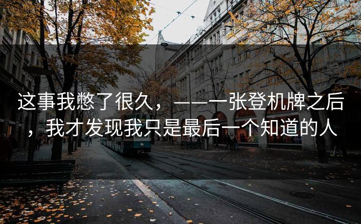 这事我憋了很久,——一张登机牌之后,我才发现我只是最后一个知道的人 这事我憋了很久,——一张登机牌之后,我才发现我只是最后一个知道的人