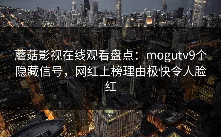 蘑菇影视在线观看盘点：mogutv9个隐藏信号，网红上榜理由极快令人脸红