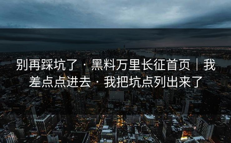 别再踩坑了 · 黑料万里长征首页｜我差点点进去 · 我把坑点列出来了