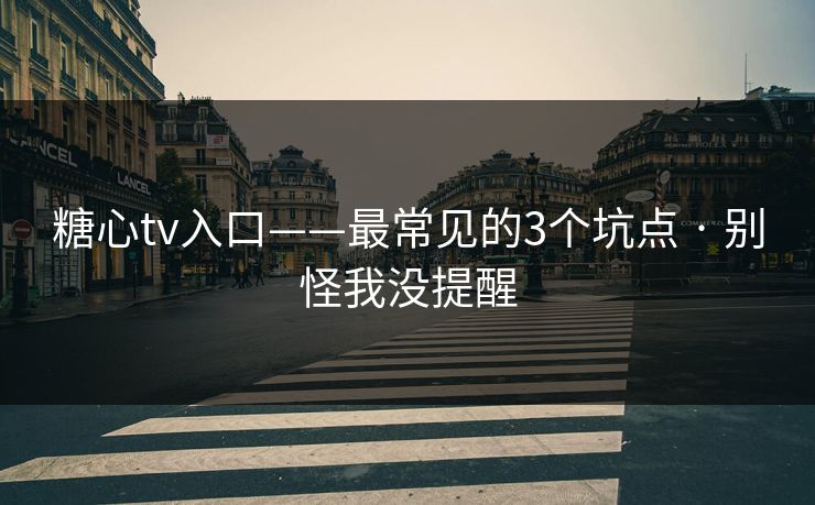 糖心tv入口——最常见的3个坑点 · 别怪我没提醒