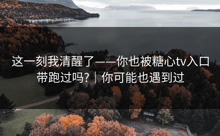 这一刻我清醒了——你也被糖心tv入口带跑过吗?|你可能也遇到过 这一刻我清醒了——你也被糖心tv入口带跑过吗?|你可能也遇到过