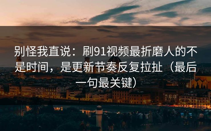 别怪我直说:刷91视频最折磨人的不是时间,是更新节奏反复拉扯(最后一句最关键)