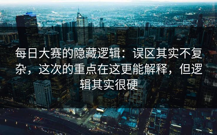 每日大赛的隐藏逻辑:误区其实不复杂,这次的重点在这更能解释,但逻辑其实很硬