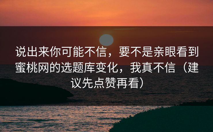 说出来你可能不信，要不是亲眼看到蜜桃网的选题库变化，我真不信（建议先点赞再看）