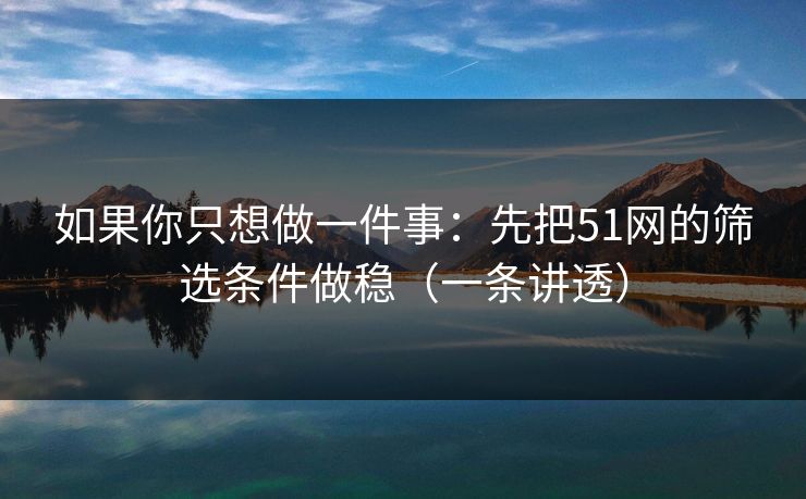 如果你只想做一件事：先把51网的筛选条件做稳（一条讲透）