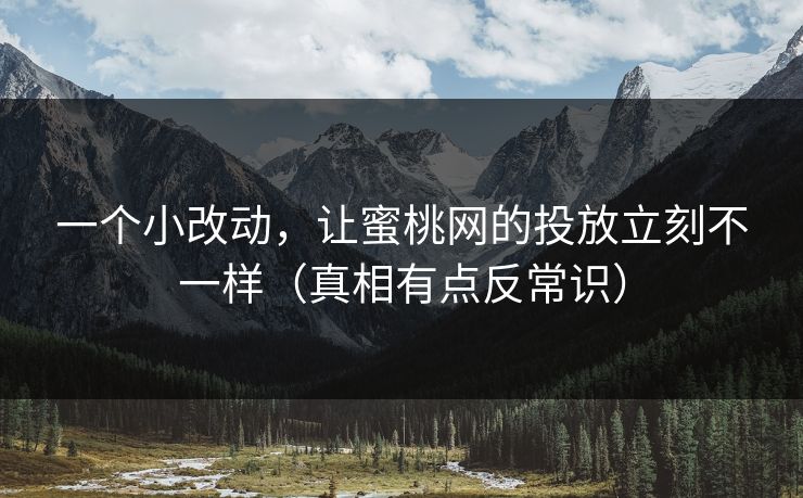 一个小改动，让蜜桃网的投放立刻不一样（真相有点反常识）