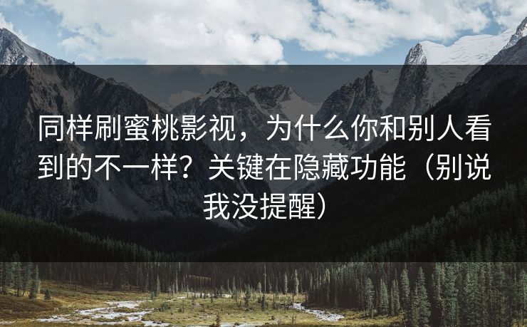 同样刷蜜桃影视,为什么你和别人看到的不一样?关键在隐藏功能(别说我没提醒) 同样刷蜜桃影视,为什么你和别人看到的不一样?关键在隐藏功能(别说我没提醒)