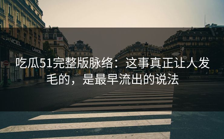 吃瓜51完整版脉络：这事真正让人发毛的，是最早流出的说法