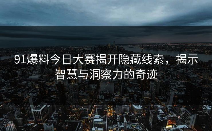 91爆料今日大赛揭开隐藏线索，揭示智慧与洞察力的奇迹